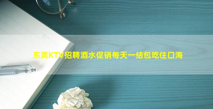 东莞KTV招聘酒水促销每天一结包吃住口海